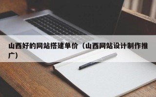 敦煌山西好的网站搭建单价（山西网站设计制作推广）