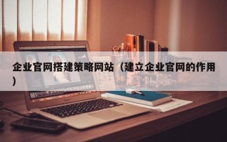 敦煌企业官网搭建策略网站（建立企业官网的作用）