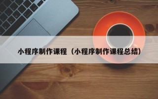 敦煌小程序制作课程（小程序制作课程总结）