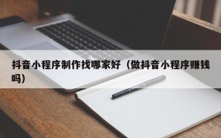 敦煌抖音小程序制作找哪家好（做抖音小程序赚钱吗）