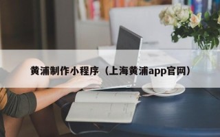 敦煌黄浦制作小程序（上海黄浦app官网）