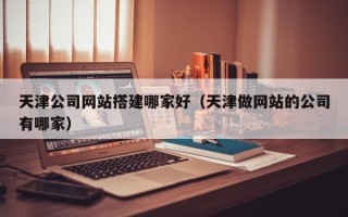 敦煌天津公司网站搭建哪家好（天津做网站的公司有哪家）