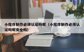 敦煌小程序制作必须认证吗呢（小程序制作必须认证吗呢安全吗）