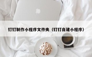 敦煌钉钉制作小程序文件夹（钉钉自建小程序）