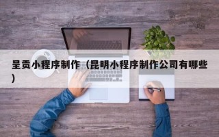 敦煌呈贡小程序制作（昆明小程序制作公司有哪些）
