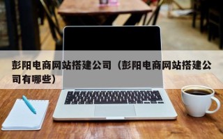 敦煌彭阳电商网站搭建公司（彭阳电商网站搭建公司有哪些）