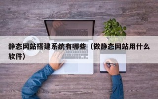敦煌静态网站搭建系统有哪些（做静态网站用什么软件）