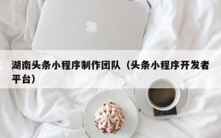敦煌湖南头条小程序制作团队（头条小程序开发者平台）