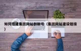 敦煌如何搭建集团网站群聊号（集团网站建设链接）