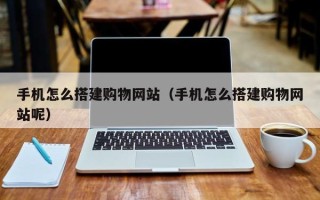 敦煌手机怎么搭建购物网站（手机怎么搭建购物网站呢）