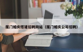 敦煌厦门婚庆搭建招聘网站（厦门婚庆公司招聘）