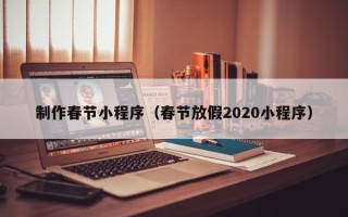 敦煌制作春节小程序（春节放假2020小程序）