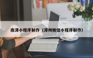 敦煌南漳小程序制作（漳州微信小程序制作）