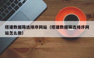 敦煌搭建数据筛选排序网站（搭建数据筛选排序网站怎么做）