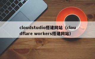 敦煌cloudstudio搭建网站（cloudflare workers搭建网站）