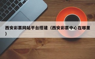 敦煌西安彩票网站平台搭建（西安彩票中心在哪里）