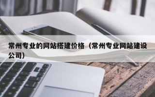 敦煌常州专业的网站搭建价格（常州专业网站建设公司）