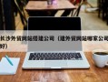 敦煌长沙外贸网站搭建公司（建外贸网站哪家公司好）