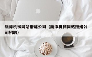 敦煌鹰潭机械网站搭建公司（鹰潭机械网站搭建公司招聘）