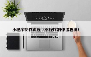 敦煌小程序制作流程（小程序制作流程图）