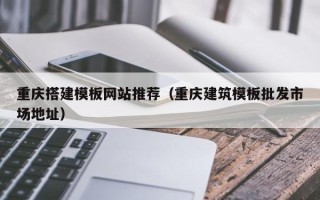 敦煌重庆搭建模板网站推荐（重庆建筑模板批发市场地址）