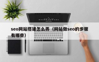 敦煌seo网站搭建怎么弄（网站做seo的步骤有哪些）